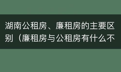 湖南公租房、廉租房的主要区别（廉租房与公租房有什么不同）