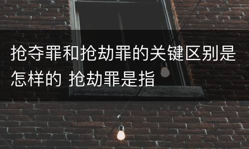 抢夺罪和抢劫罪的关键区别是怎样的 抢劫罪是指