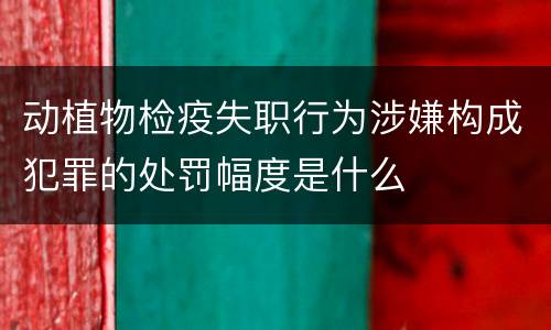 动植物检疫失职行为涉嫌构成犯罪的处罚幅度是什么