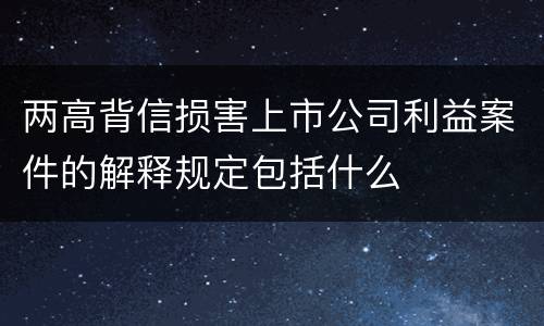 两高背信损害上市公司利益案件的解释规定包括什么