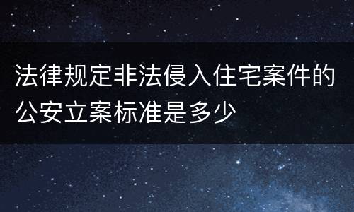 法律规定非法侵入住宅案件的公安立案标准是多少
