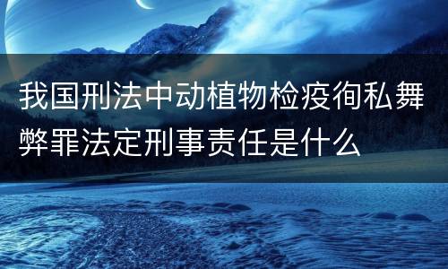 我国刑法中动植物检疫徇私舞弊罪法定刑事责任是什么