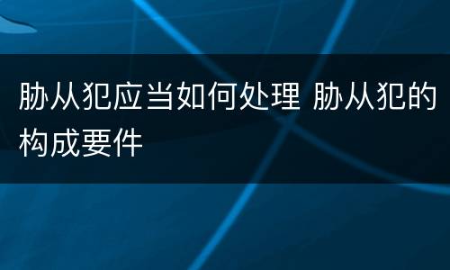 胁从犯应当如何处理 胁从犯的构成要件