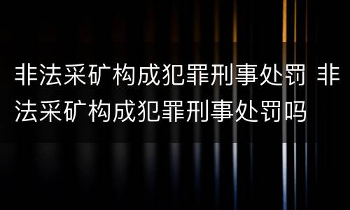 非法采矿构成犯罪刑事处罚 非法采矿构成犯罪刑事处罚吗