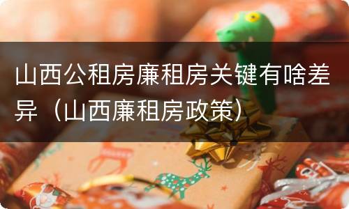 山西公租房廉租房关键有啥差异（山西廉租房政策）