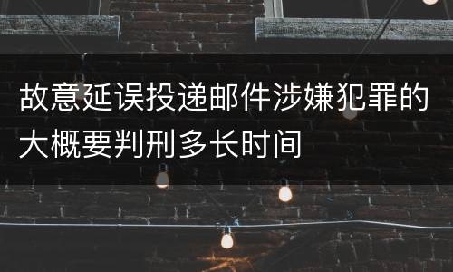 故意延误投递邮件涉嫌犯罪的大概要判刑多长时间