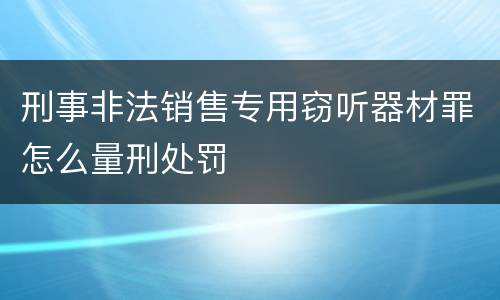 刑事非法销售专用窃听器材罪怎么量刑处罚