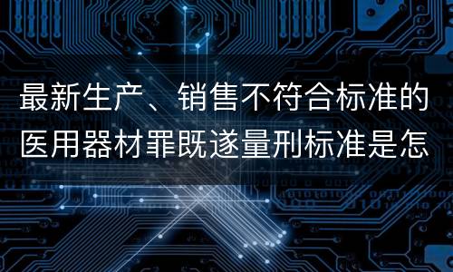 最新生产、销售不符合标准的医用器材罪既遂量刑标准是怎么样的