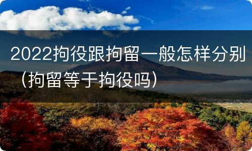 2022拘役跟拘留一般怎样分别（拘留等于拘役吗）
