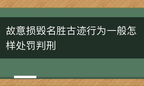 故意损毁名胜古迹行为一般怎样处罚判刑