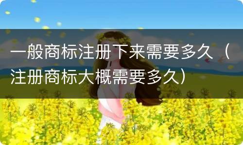 一般商标注册下来需要多久（注册商标大概需要多久）