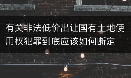 有关非法低价出让国有土地使用权犯罪到底应该如何断定