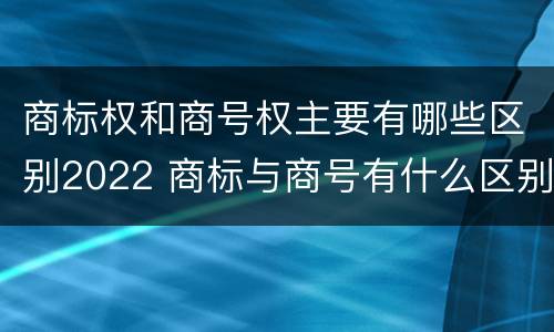商标权和商号权主要有哪些区别2022 商标与商号有什么区别