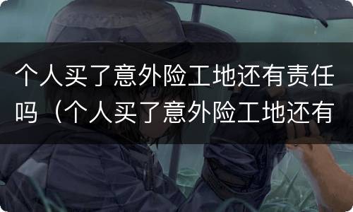 个人买了意外险工地还有责任吗（个人买了意外险工地还有责任吗怎么赔偿）