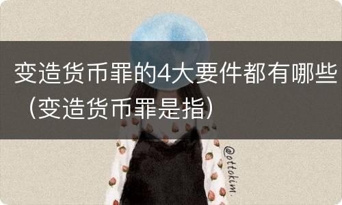 变造货币罪的4大要件都有哪些（变造货币罪是指）