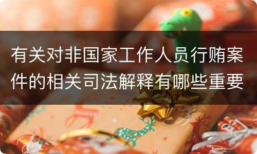 有关对非国家工作人员行贿案件的相关司法解释有哪些重要规定