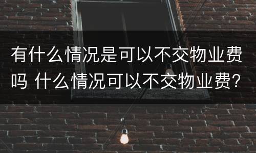 有什么情况是可以不交物业费吗 什么情况可以不交物业费?