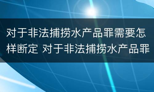 对于非法捕捞水产品罪需要怎样断定 对于非法捕捞水产品罪需要怎样断定罪名