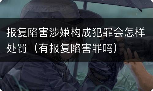 报复陷害涉嫌构成犯罪会怎样处罚（有报复陷害罪吗）