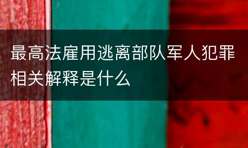 最高法雇用逃离部队军人犯罪相关解释是什么