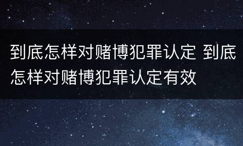 到底怎样对赌博犯罪认定 到底怎样对赌博犯罪认定有效