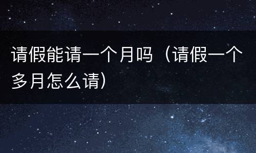请假能请一个月吗（请假一个多月怎么请）