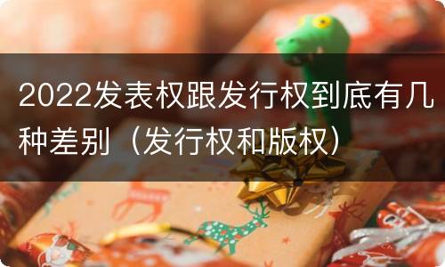 2022发表权跟发行权到底有几种差别（发行权和版权）