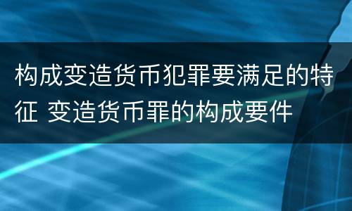 构成变造货币犯罪要满足的特征 变造货币罪的构成要件