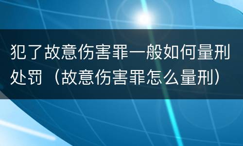 犯了故意伤害罪一般如何量刑处罚（故意伤害罪怎么量刑）
