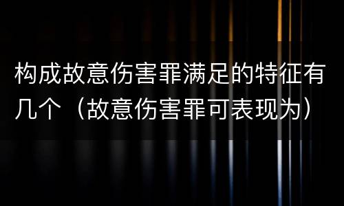 构成故意伤害罪满足的特征有几个（故意伤害罪可表现为）
