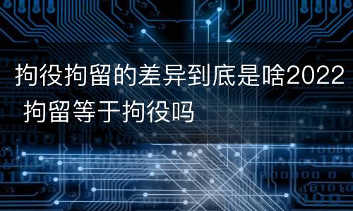 拘役拘留的差异到底是啥2022 拘留等于拘役吗