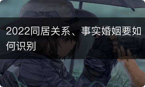 2022同居关系、事实婚姻要如何识别