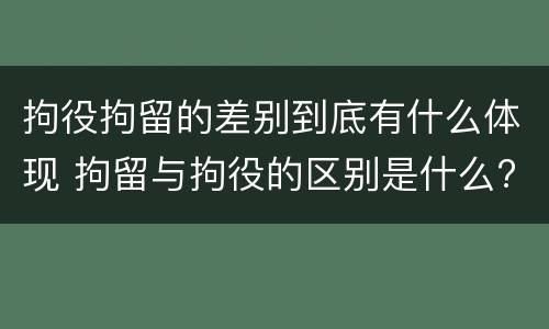 拘役拘留的差别到底有什么体现 拘留与拘役的区别是什么?