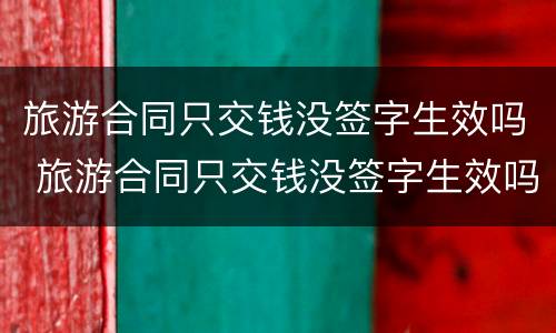 旅游合同只交钱没签字生效吗 旅游合同只交钱没签字生效吗