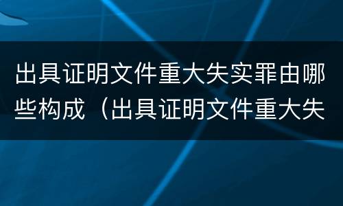 出具证明文件重大失实罪由哪些构成（出具证明文件重大失实罪由哪些构成要件）