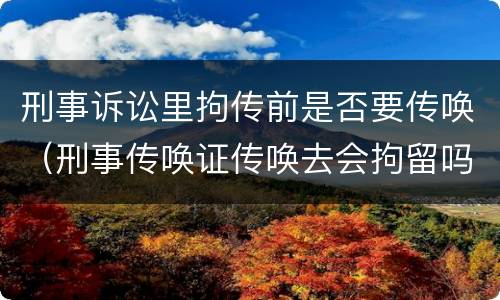 刑事诉讼里拘传前是否要传唤（刑事传唤证传唤去会拘留吗）