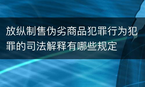 放纵制售伪劣商品犯罪行为犯罪的司法解释有哪些规定