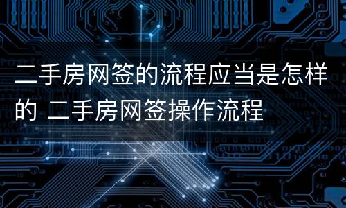 二手房网签的流程应当是怎样的 二手房网签操作流程