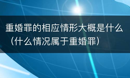 重婚罪的相应情形大概是什么（什么情况属于重婚罪）