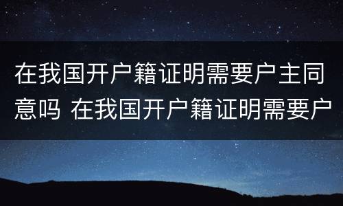 在我国开户籍证明需要户主同意吗 在我国开户籍证明需要户主同意吗怎么写