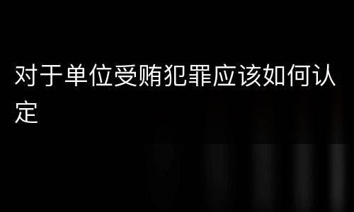 对于单位受贿犯罪应该如何认定