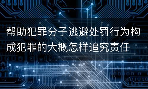 帮助犯罪分子逃避处罚行为构成犯罪的大概怎样追究责任