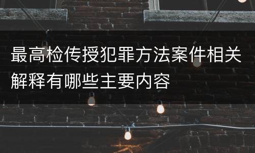 最高检传授犯罪方法案件相关解释有哪些主要内容