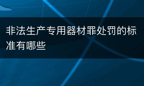 非法生产专用器材罪处罚的标准有哪些