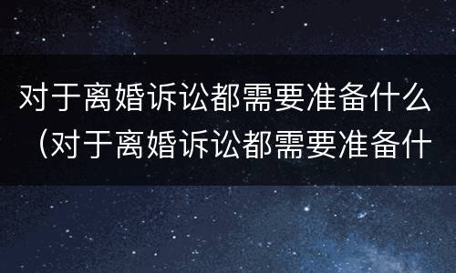 对于离婚诉讼都需要准备什么（对于离婚诉讼都需要准备什么资料）