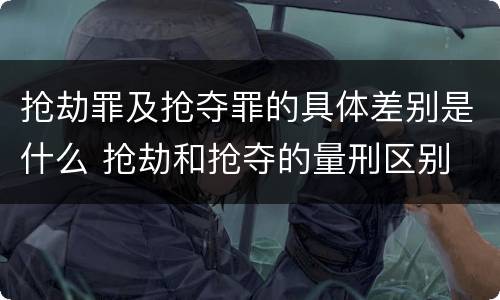 抢劫罪及抢夺罪的具体差别是什么 抢劫和抢夺的量刑区别