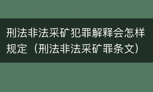 刑法非法采矿犯罪解释会怎样规定（刑法非法采矿罪条文）
