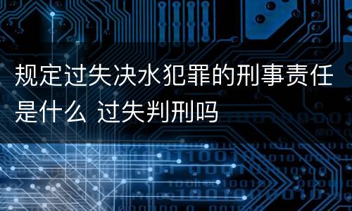 规定过失决水犯罪的刑事责任是什么 过失判刑吗