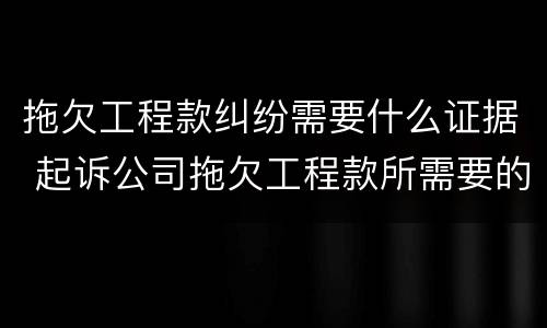 拖欠工程款纠纷需要什么证据 起诉公司拖欠工程款所需要的证据
