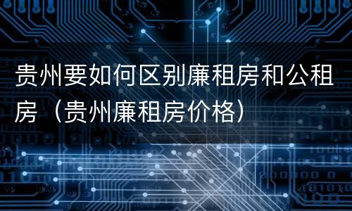 贵州要如何区别廉租房和公租房（贵州廉租房价格）